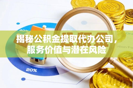 费县揭秘公积金提取代办公司，服务价值与潜在风险