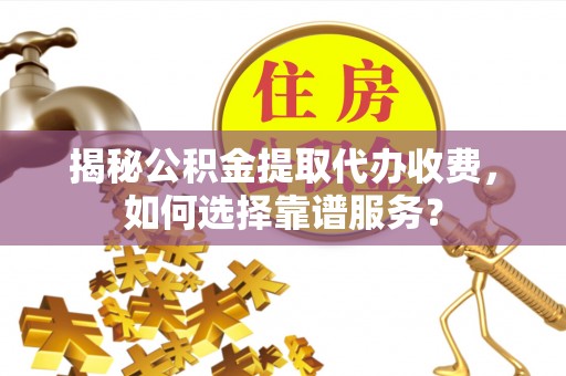 费县揭秘公积金提取代办收费，如何选择靠谱服务？