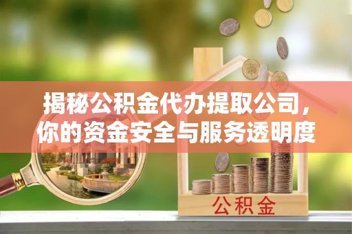 费县揭秘公积金代办提取公司，你的资金安全与服务透明度全解析