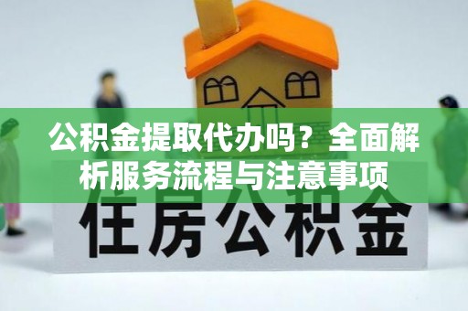 费县公积金提取代办吗？全面解析服务流程与注意事项