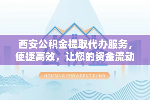 费县西安公积金提取代办服务，便捷高效，让您的资金流动无忧