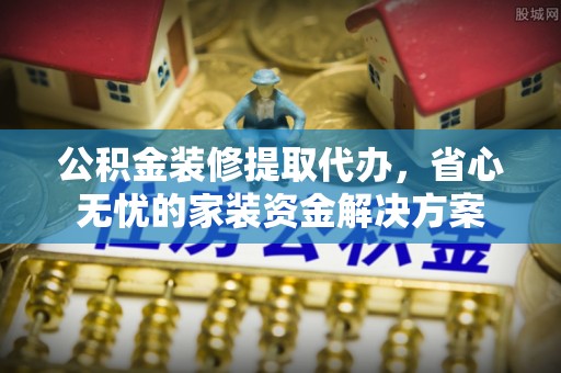 费县公积金装修提取代办，省心无忧的家装资金解决方案