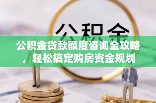 费县公积金贷款额度咨询全攻略，轻松搞定购房资金规划