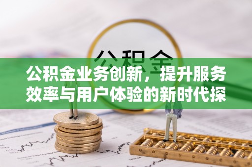 费县公积金业务创新，提升服务效率与用户体验的新时代探索