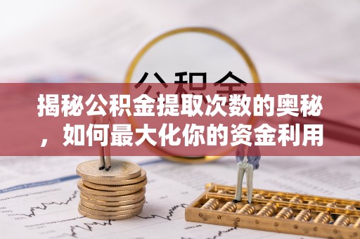 费县揭秘公积金提取次数的奥秘，如何最大化你的资金利用？