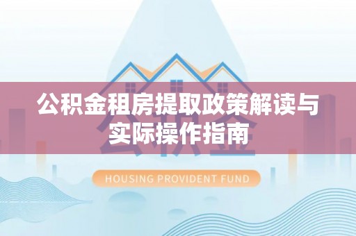 费县公积金租房提取政策解读与实际操作指南