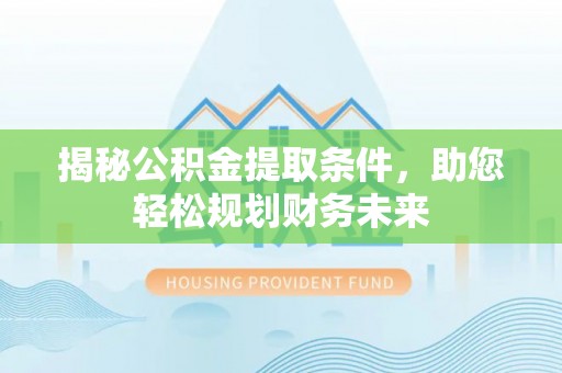 费县揭秘公积金提取条件，助您轻松规划财务未来