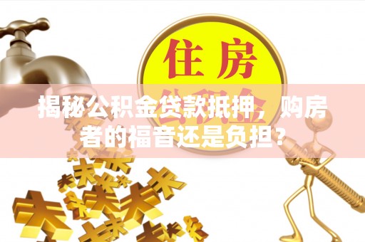 费县揭秘公积金贷款抵押，购房者的福音还是负担？
