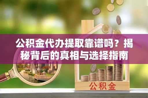 费县公积金代办提取靠谱吗？揭秘背后的真相与选择指南