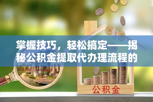 费县掌握技巧，轻松搞定——揭秘公积金提取代办理流程的关键步骤