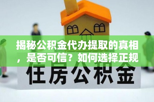 费县揭秘公积金代办提取的真相，是否可信？如何选择正规服务？