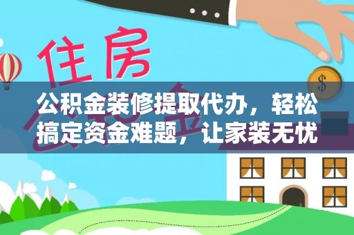费县公积金装修提取代办，轻松搞定资金难题，让家装无忧