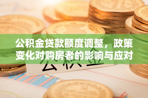 费县公积金贷款额度调整，政策变化对购房者的影响与应对策略