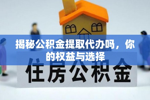 费县揭秘公积金提取代办吗，你的权益与选择