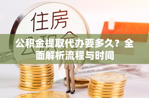费县公积金提取代办要多久？全面解析流程与时间