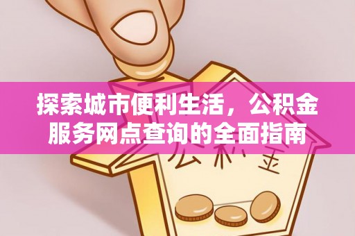 费县探索城市便利生活，公积金服务网点查询的全面指南