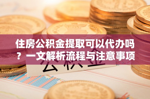 费县住房公积金提取可以代办吗？一文解析流程与注意事项