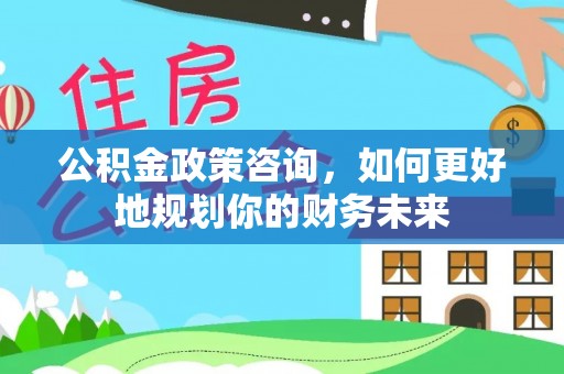 费县公积金政策咨询，如何更好地规划你的财务未来