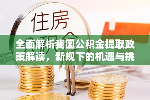 费县全面解析我国公积金提取政策解读，新规下的机遇与挑战