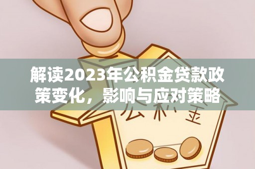 费县解读2023年公积金贷款政策变化，影响与应对策略