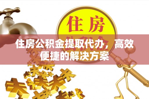 费县住房公积金提取代办，高效便捷的解决方案