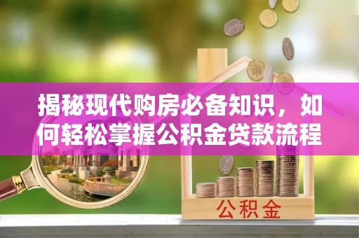 费县揭秘现代购房必备知识，如何轻松掌握公积金贷款流程