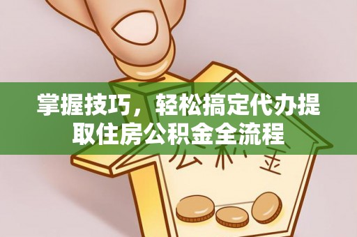 费县掌握技巧，轻松搞定代办提取住房公积金全流程