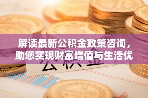 费县解读最新公积金政策咨询，助您实现财富增值与生活优化