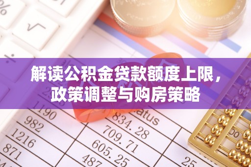 费县解读公积金贷款额度上限，政策调整与购房策略