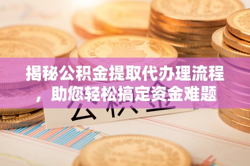 费县揭秘公积金提取代办理流程，助您轻松搞定资金难题