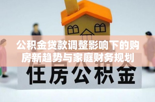 费县公积金贷款调整影响下的购房新趋势与家庭财务规划