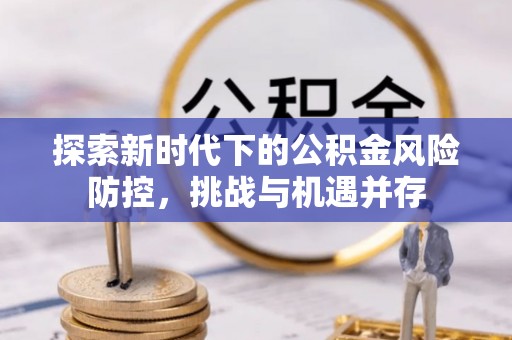 费县探索新时代下的公积金风险防控，挑战与机遇并存