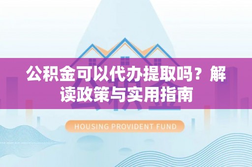 费县公积金可以代办提取吗？解读政策与实用指南