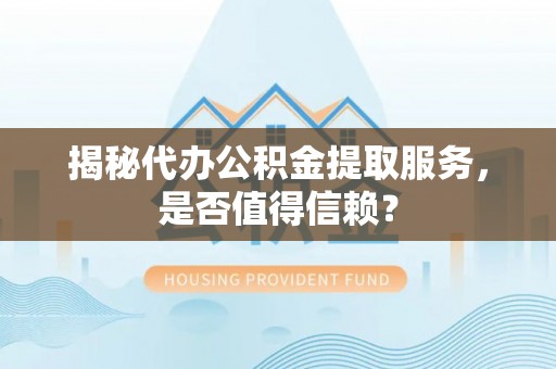 费县揭秘代办公积金提取服务，是否值得信赖？