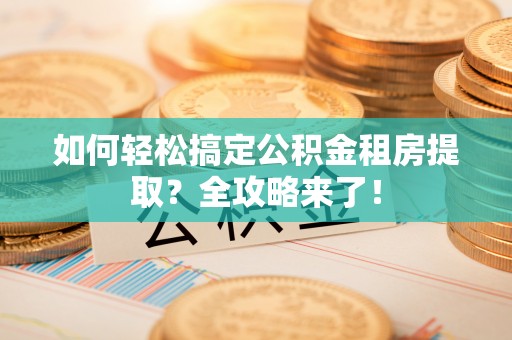 费县如何轻松搞定公积金租房提取？全攻略来了！