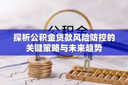 费县探析公积金贷款风险防控的关键策略与未来趋势