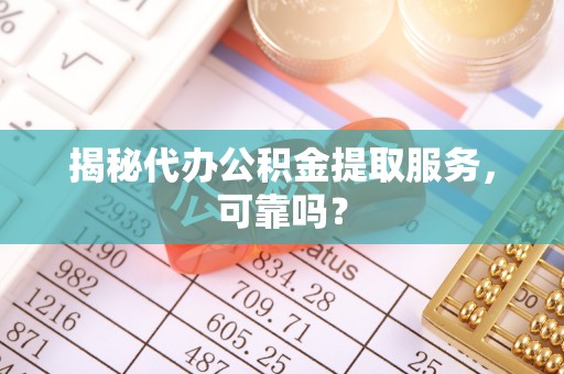 费县揭秘代办公积金提取服务，可靠吗？