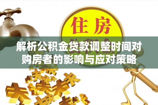 费县解析公积金贷款调整时间对购房者的影响与应对策略