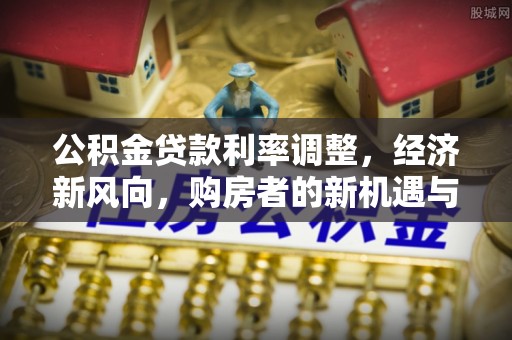 费县公积金贷款利率调整，经济新风向，购房者的新机遇与挑战