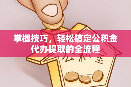 费县掌握技巧，轻松搞定公积金代办提取的全流程