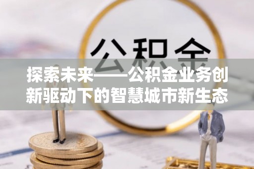 费县探索未来——公积金业务创新驱动下的智慧城市新生态