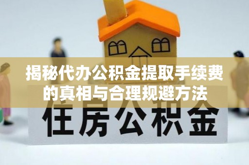 费县揭秘代办公积金提取手续费的真相与合理规避方法