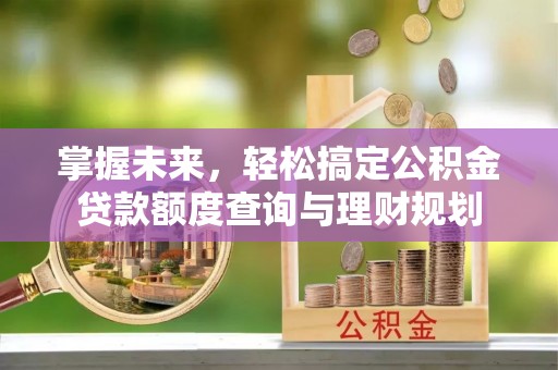 费县掌握未来，轻松搞定公积金贷款额度查询与理财规划