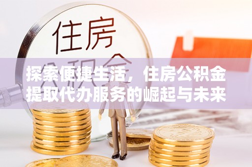 费县探索便捷生活，住房公积金提取代办服务的崛起与未来趋势