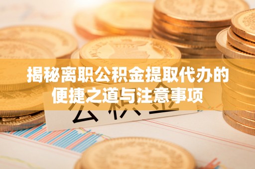 费县揭秘离职公积金提取代办的便捷之道与注意事项
