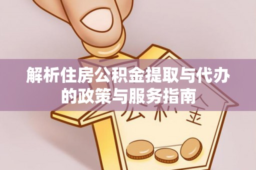 费县解析住房公积金提取与代办的政策与服务指南