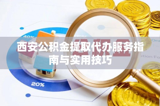 费县西安公积金提取代办服务指南与实用技巧