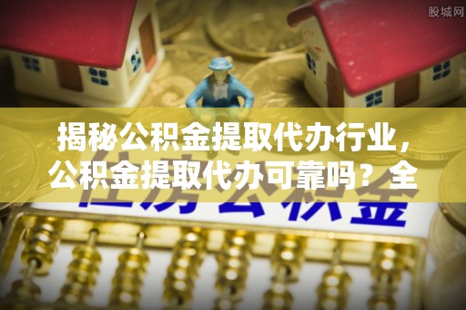 费县揭秘公积金提取代办行业，公积金提取代办可靠吗？全面解析与风险规避
