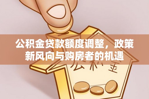 费县公积金贷款额度调整，政策新风向与购房者的机遇