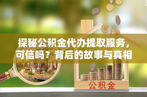 费县探秘公积金代办提取服务，可信吗？背后的故事与真相